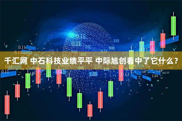 千汇网 中石科技业绩平平 中际旭创看中了它什么？