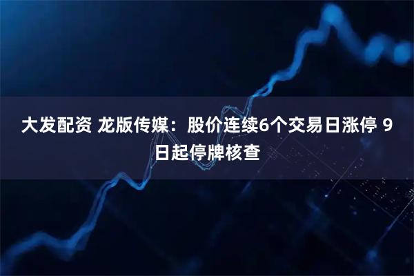 大发配资 龙版传媒:股价连续6个交易日涨停 9日起停牌核查