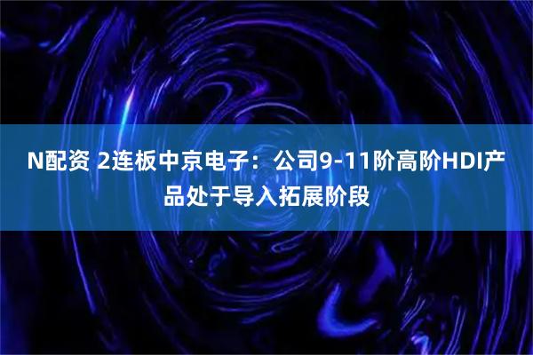 N配资 2连板中京电子：公司9-11阶高阶HDI产品处于导入拓展阶段
